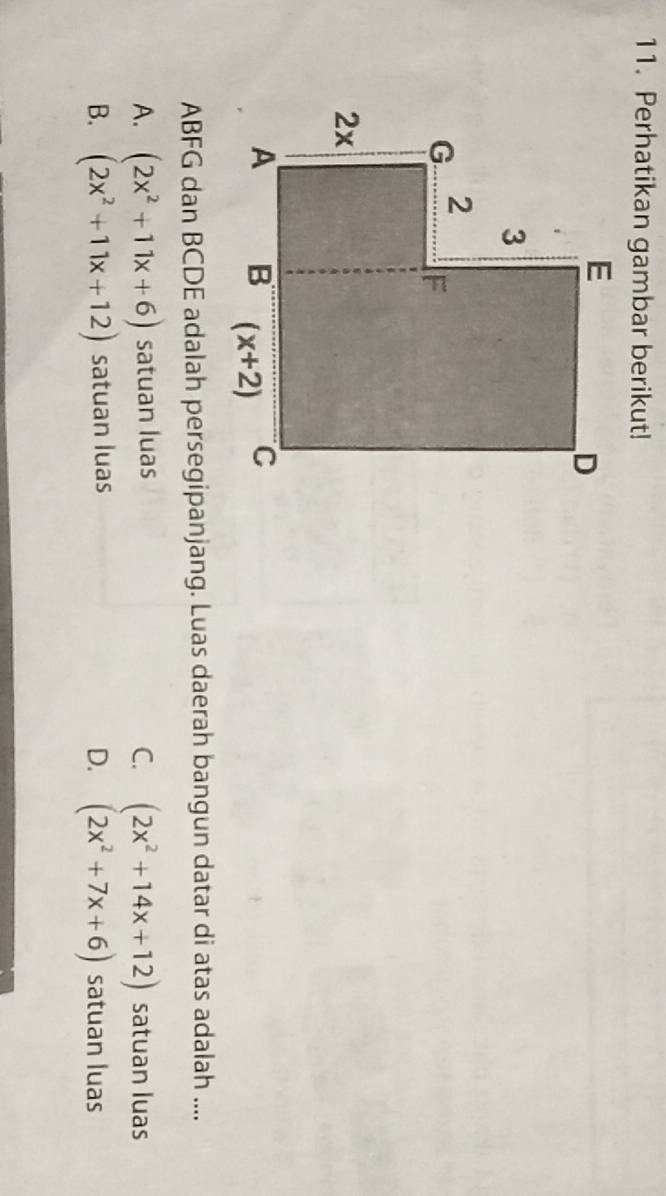 Perhatikan gambar berikut!
ABFG dan BCDE adalah persegipanjang. Luas daerah bangun datar di atas adalah ....
C. (2x^2+14x+12)
A. (2x^2+11x+6) satuan luas satuan luas
D. (2x^2+7x+6)
B. (2x^2+11x+12) satuan luas satuan luas