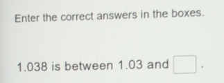 Enter the correct answers in the boxes.
1.038 is between 1.03 and □.