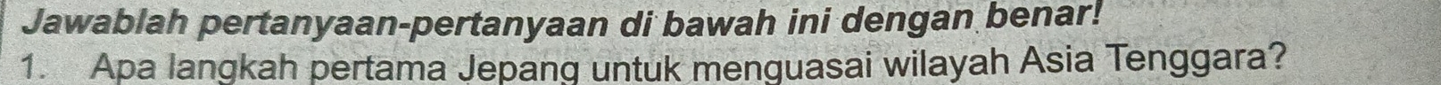 Jawablah pertanyaan-pertanyaan di bawah ini dengan benar! 
1. Apa langkah pertama Jepang untuk menguasai wilayah Asia Tenggara?