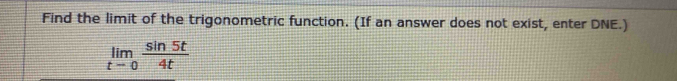 Find the limit of the trigonometric function. (If an answer does not exist, enter DNE.)
limlimits _tto 0 sin 5t/4t 