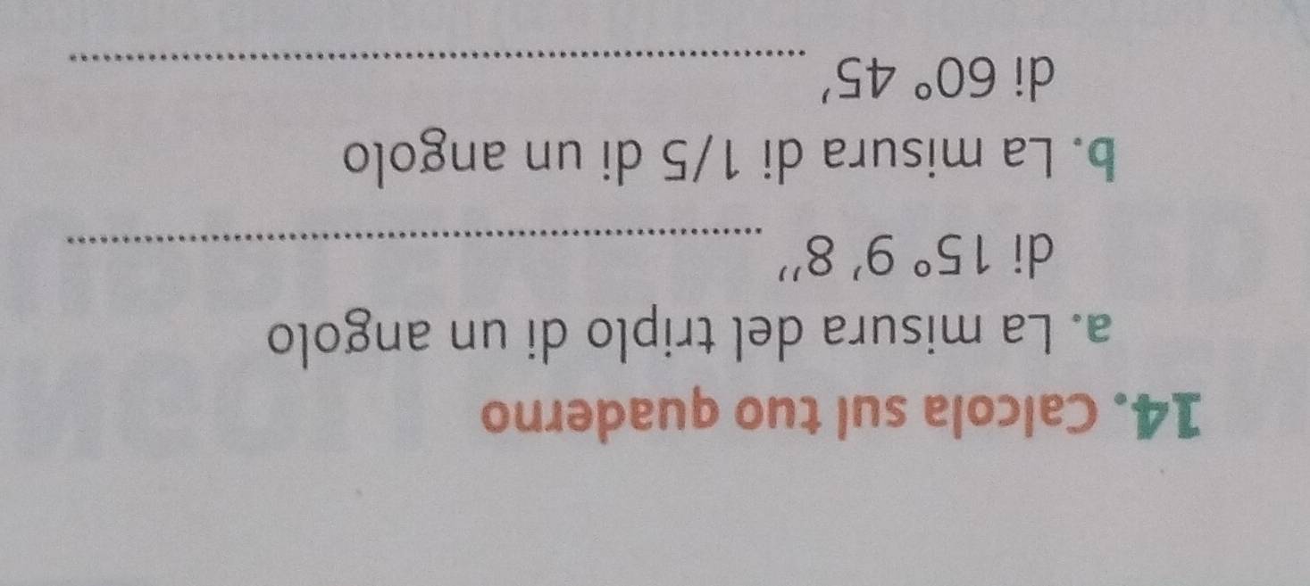 Calcola sul tuo quaderno 
a. La misura del triplo di un angolo 
di 15°9'8'' _ 
b. La misura di 1/5 di un angolo 
di 60°45' _