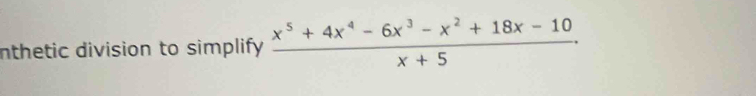 nthetic division to simplify  (x^5+4x^4-6x^3-x^2+18x-10)/x+5 .