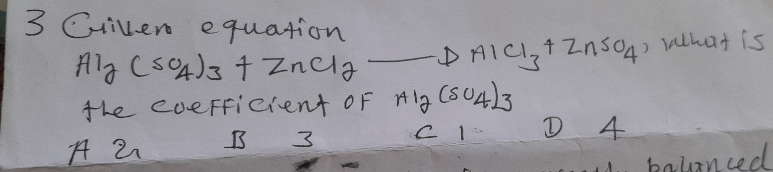 Ciiver equation
Al_2(SO_4)_3+ZnCl_2to AlCl_3+ZnSO_4 ) Whut is
the everficient oF AI_2(SU_4)_3
① 4
A 2
B 3
C I
balanced