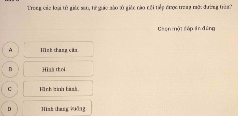 Trong các loại tứ giác sau, tứ giác nào tứ giác nào nội tiếp được trong một đường tròn?
Chọn một đáp án đúng
A Hình thang cân.
B Hình thoi.
C Hình bình hành.
D Hình thang vuông.