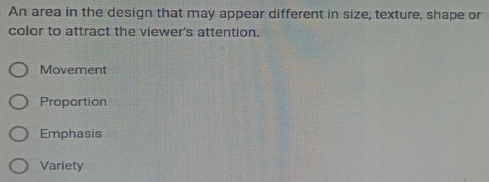 An area in the design that may appear different in size, texture, shape or
color to attract the viewer's attention.
Movement
Proportion
Emphasis
Variety