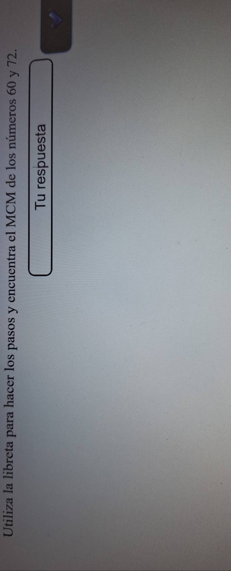 Utiliza la libreta para hacer los pasos y encuentra el MCM de los números 60 y 72. 
Tu respuesta