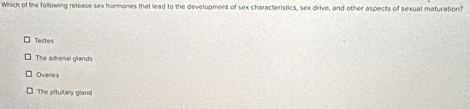 Which of the following release sex hormones that lead to the development of sex characteristics, sex drive, and other aspects of sexual maturation?
Testes
The adrenal glands
Ovaries
The pituitary gland