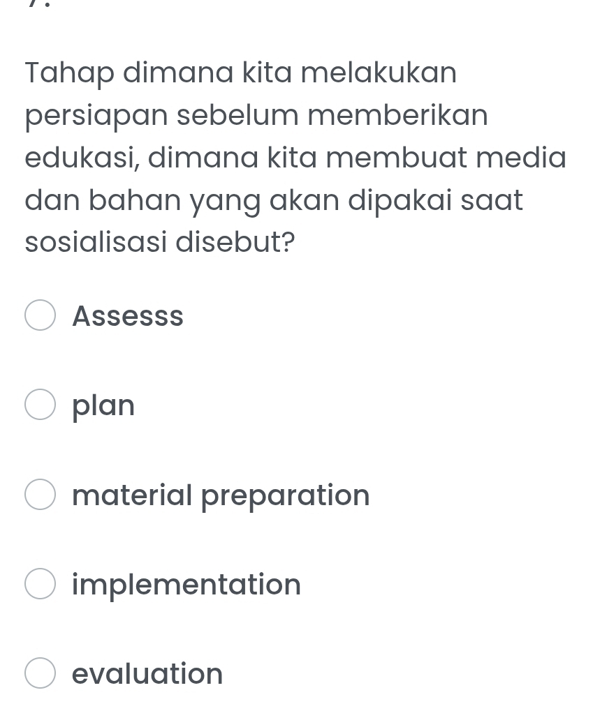 Tahap dimana kita melakukan
persiapan sebelum memberikan
edukasi, dimana kita membuat media
dan bahan yang akan dipakai saat
sosialisasi disebut?
Assesss
plan
material preparation
implementation
evaluation