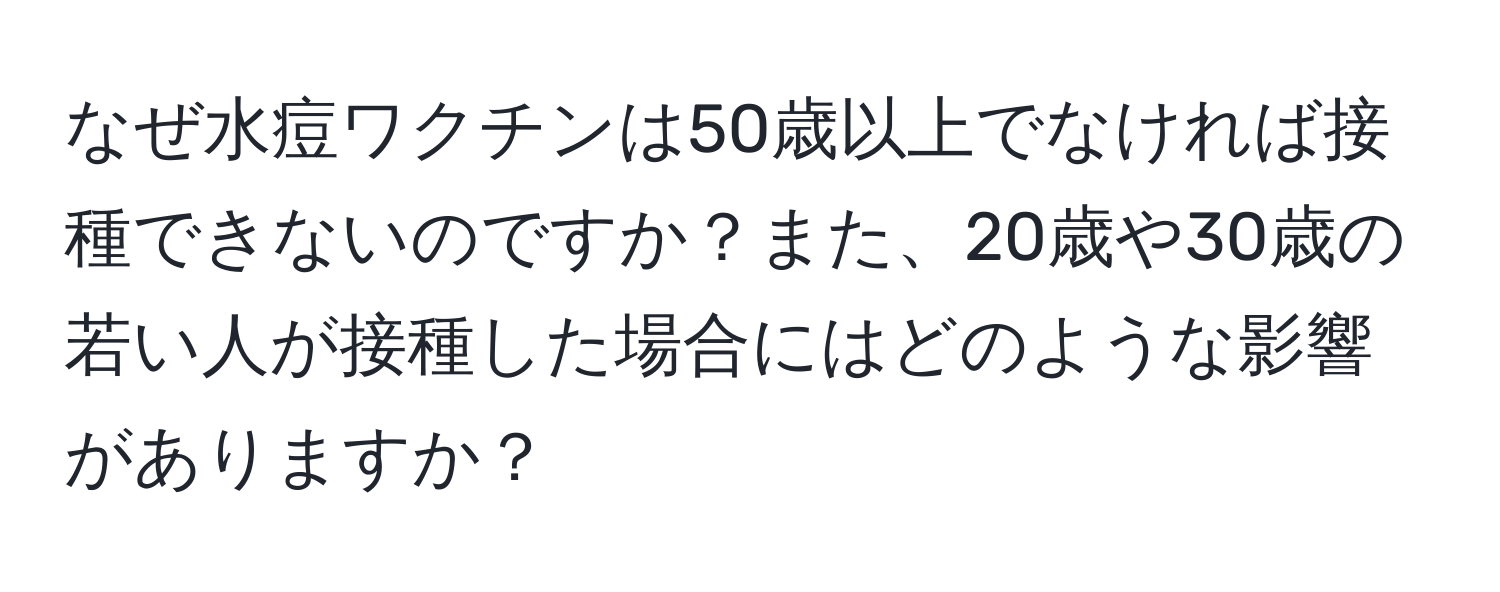 なぜ水痘ワクチンは50歳以上でなければ接種できないのですか？また、20歳や30歳の若い人が接種した場合にはどのような影響がありますか？