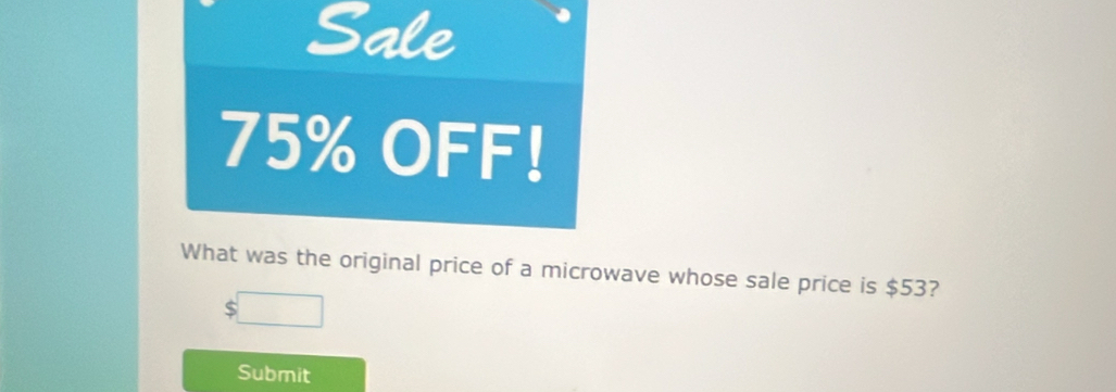 Sale
75% OFF! 
What was the original price of a microwave whose sale price is $53? 
Submit