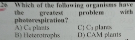 Which of the following organisms have
the greatest problem with
photorespiration?
A) C_4 plants C) C_3 plants
B) Heterotrophs D) CAM plants