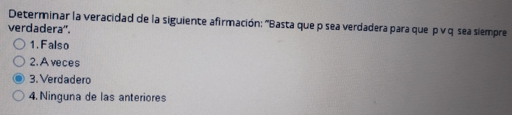 Determinar la veracidad de la siguiente afirmación: "Basta que p sea verdadera para que p ν q sea siempre
verdadera''.
1.Falso
2.Aveces
3. Verdadero
4. Ninguna de las anteriores