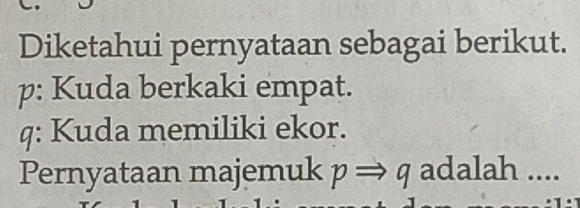 Diketahui pernyataan sebagai berikut. 
p: Kuda berkaki empat. 
q: Kuda memiliki ekor. 
Pernyataan majemuk p ⇒ q adalah ....