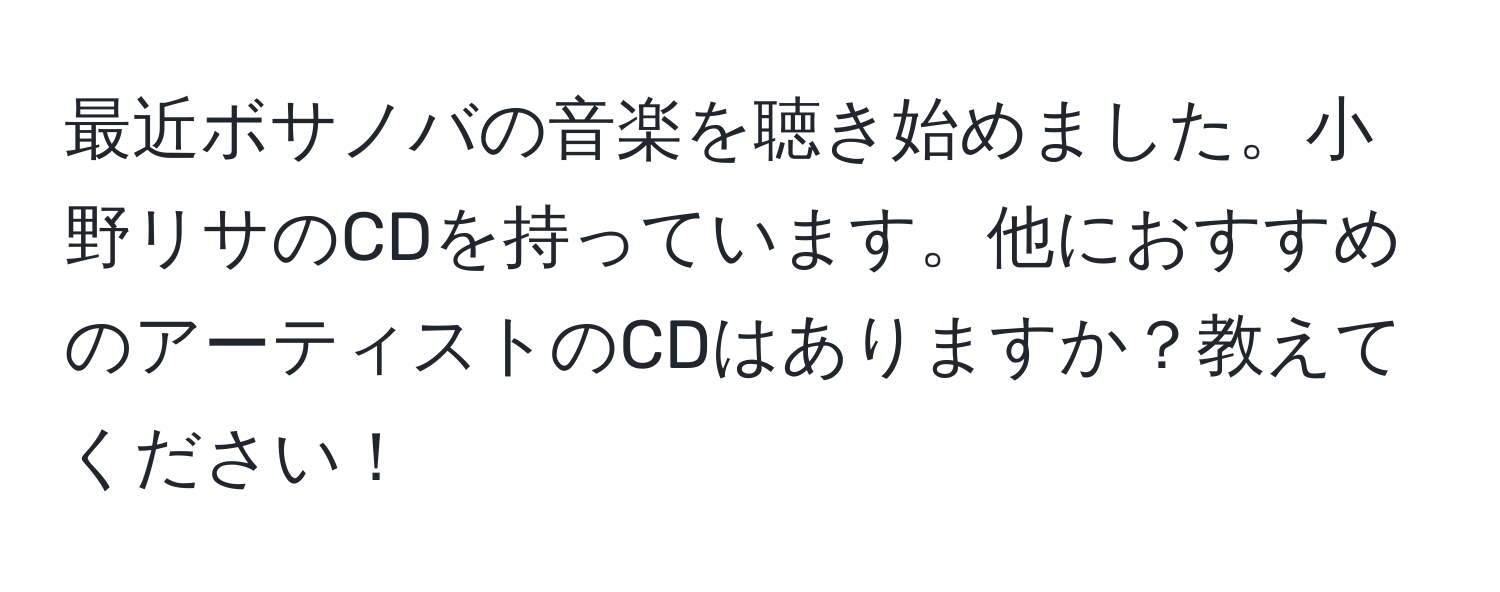 最近ボサノバの音楽を聴き始めました。小野リサのCDを持っています。他におすすめのアーティストのCDはありますか？教えてください！