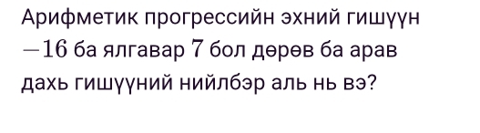 Αρифметик πрогрессийн эхний гишγγн
—16 ба ялгавар 7 бол дθрθв ба арав 
ахь гишγγний нийлбэр аль нь вэ?