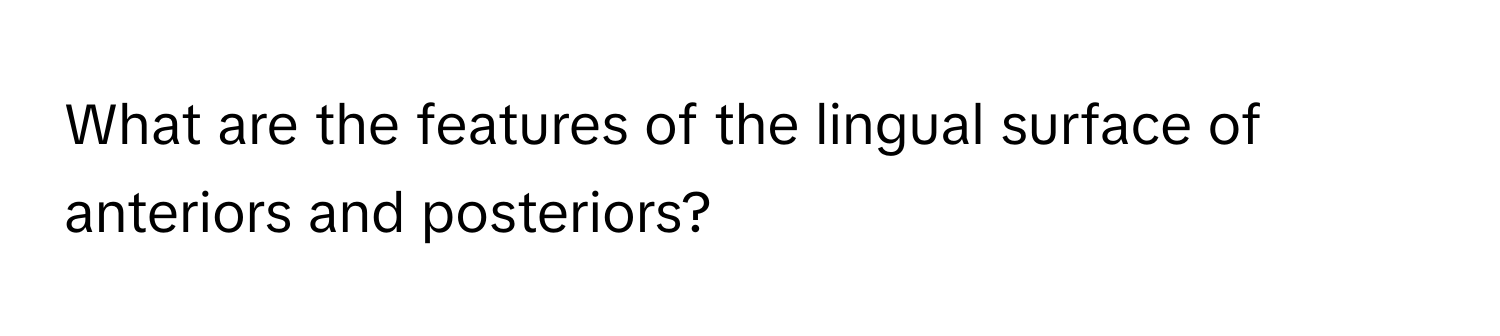 What are the features of the lingual surface of anteriors and posteriors?