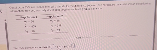 Construct a 95% confidence interval estimate for the difference between two population means based on the following
information from two normally distributed populations having equal variances
(  
The 95% confidence interval is □ ≤ (mu _1-mu _2)≤ □