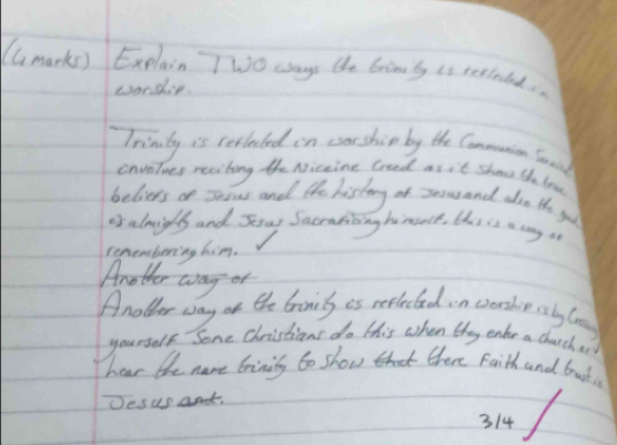 (Gmark) Explain TWo ways the Gims is retinbd. 
wonship. 
Trimily is recleted on carship by the Commuion Goond 
onvelves reciting the Niceine Gread as it shou te l 
beliers on seews and the history of souand aso the yo 
is almigh and Ssw Sacratioing himsece, this is a coy i 
remembering him. 
Another way er 
Another way of the brinis is reeleted n worsher ssly log 
yourself Sone Christians do this when they enter a church o? 
hear the name brinily to show there Faith and brucd n. 
Desus and. 
314