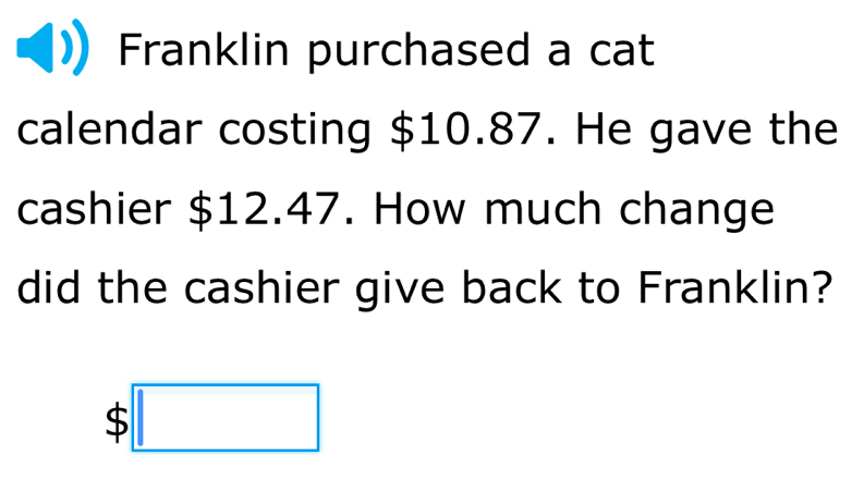 Franklin purchased a cat 
calendar costing $10.87. He gave the 
cashier $12.47. How much change 
did the cashier give back to Franklin?
$□