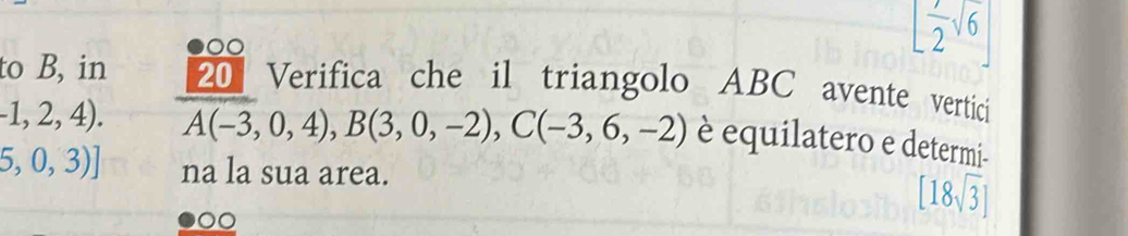 00
[ 1/2 sqrt(6)]
to B, in 20 Verifica che il triangolo ABC avente vertici
-1,2,4). A(-3,0,4), B(3,0,-2), C(-3,6,-2) è equilatero e determi-
5,0,3)] na la sua area. 
00
[18sqrt(3)]