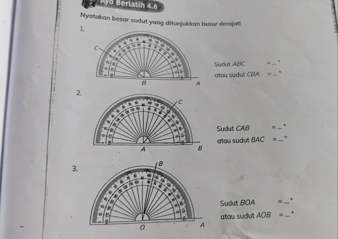 Ayo Berlatih 4.6 
Nyatakan besar sudut yang ditunjukkan busur derajat! 
1.
70 100
110
C 9 110 8 12
5 6
B 
B
8
Sudut ABC = _ o 
2 B 
a a 
atau sudut CBA = _ 
B 
A 
2.
70 100 C
8 ta 
B 130
40 130 120 110 não 80 110
6
e 
I 6
B B 
R B 
B Sudut CAB = _。 

atau sudut BAC = 。 
A 
B 
3. 
B
100
70 80 90 110
6 120
50 110 100 st 130
40 30 120
5 140
15o
30
B 
B 
& B Sudut BOA = _ 
B 
2 
atau sudut AOB = _。 
0 
A