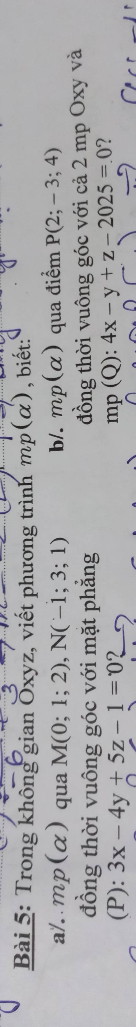 Trong không gian Oxyz, viết phương trình mp(alpha ) , biết: 
a/. . mp(alpha ) qua M(0;1;2), N(-1;3;1) b/. mp(alpha ) qua điểm P(2;-3;4)
đồng thời vuông góc với mặt phẳng đồng thời vuông góc với cả 2 mp Oxy và 
(P): 3x-4y+5z-1=0
mp(Q):4x-y+z-2025=.0 2