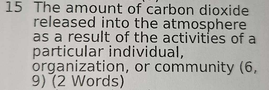 The amount of carbon dioxide 
released into the atmosphere 
as a result of the activities of a 
particular individual, 
organization, or community (6, 
9) (2 Words)