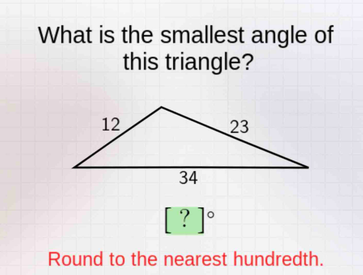 What is the smallest angle of 
this triangle? 
? 
Round to the nearest hundredth.