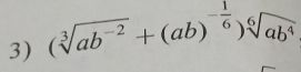 (sqrt[3](ab^(-2))+(ab)^- 1/6 )sqrt[6](ab^4)