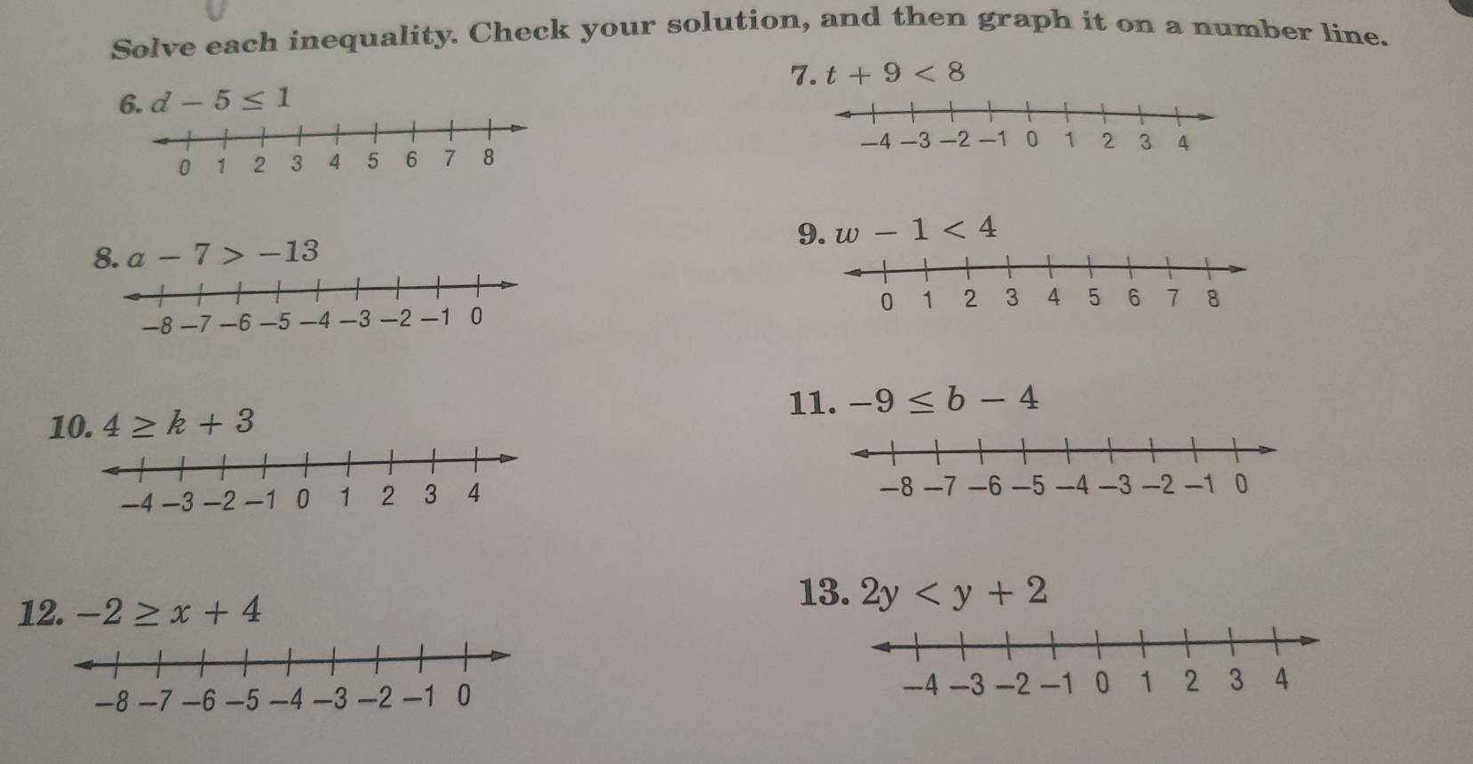 Solve each inequality. Check your solution, and then graph it on a number line. 
7. 
6. d-5≤ 1 t+9<8</tex> 

9. w-1<4</tex> 
8. a _  ` 7 - -13

11. 
10. 4≥ k+3 -9≤ b-4
12. -2≥ x+4
13. 2y