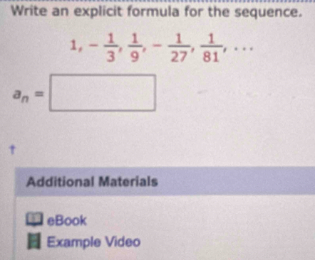 Write an explicit formula for the sequence.
1, - 1/3 ,  1/9 , - 1/27 ,  1/81 ,...
a_n=□
t 
Additional Materials 
□ □ eBook 
Example Video