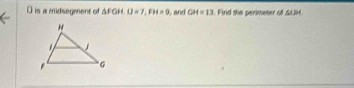 D is a midsegment of △ FGH. IJ=7, FH=9 L and GH=13. Find the perimeter of △ IJH