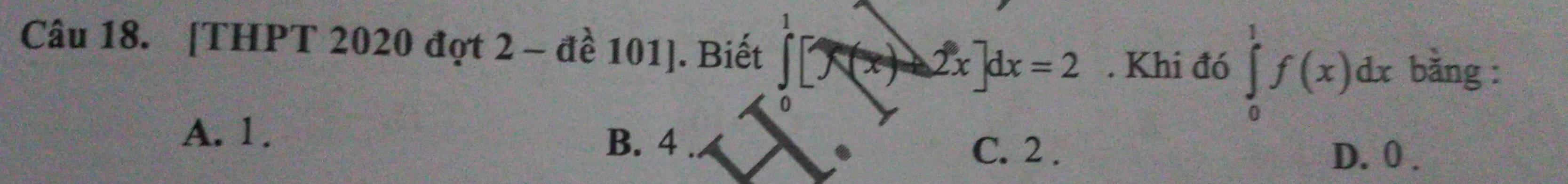 [THPT 2020 đợt 2 - đề 101 ]. Biết _  2x]dx=2. Khi đó ∈tlimits _0^1f(x)dx bằng :
0
A. 1. B. 4.
C. 2. D. 0.