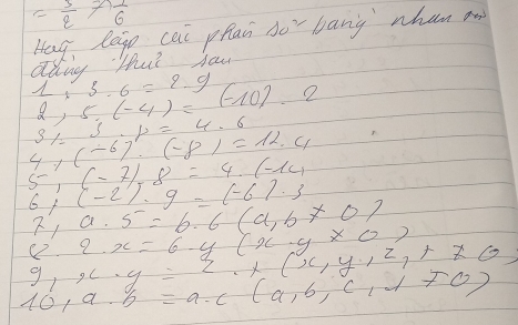 = 3/2 - 1/6 
Hag laig cai phai do^2 bang wham an 
aang Hut haw
1:3.6=2.9
2,5.(-4)=(-10).2
5/ p=4.6
47 (-6)!(-8)=12.4
(-7).8=4.(-14
6+ (-2)· 9=(-6)· 3
2,a.5=6.6(a,b!= 0)
8.2· x=6-y(x· y* 0)
y_1, x· y=2+y,1,y,12,r!= 0)
10,a· b=a· c(a,b,c,d,e)