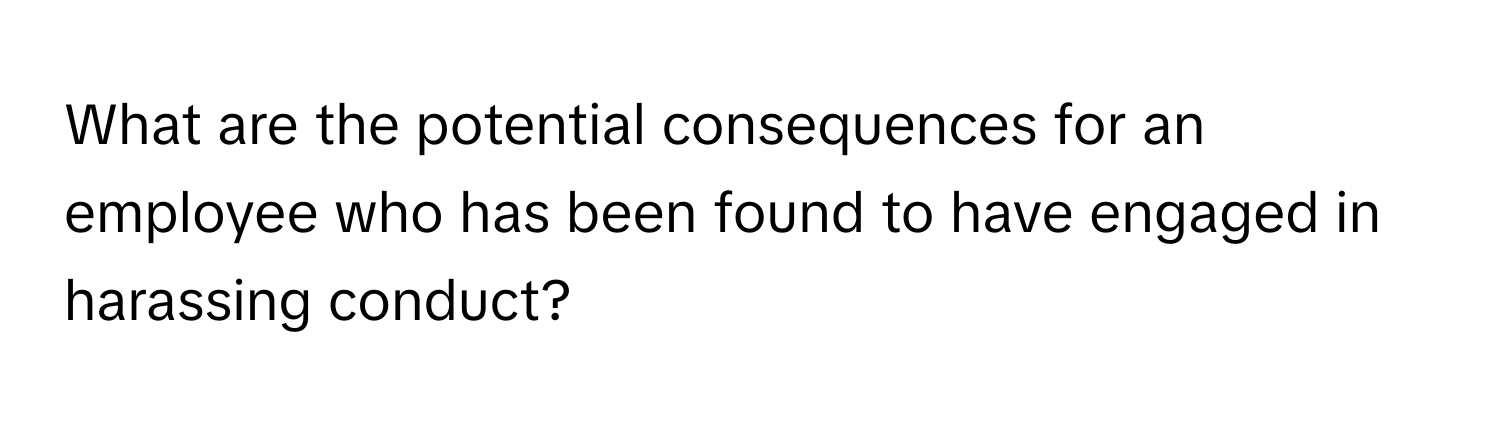 What are the potential consequences for an employee who has been found to have engaged in harassing conduct?