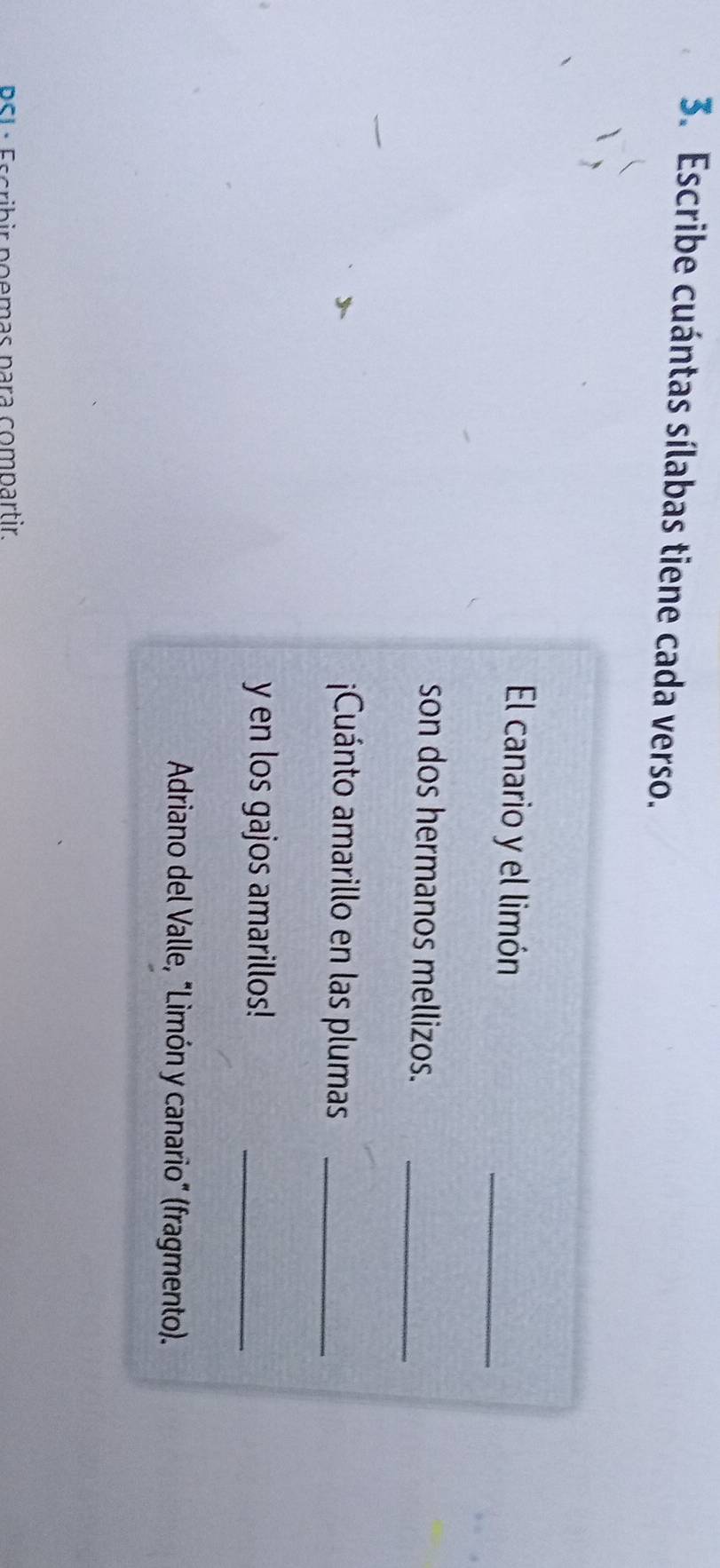 Escribe cuántas sílabas tiene cada verso. 
El canario y el limón 
_ 
son dos hermanos mellizos._ 
¡Cuánto amarillo en las plumas_ 
y en los gajos amarillos!_ 
Adriano del Valle, "Limón y canario" (fragmento). 
PSL : Escribir poemas para compartir