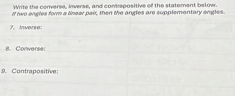 Write the converse, inverse, and contrapositive of the statement below. 
If two angles form a linear pair, then the angles are supplementary angles. 
7. Inverse: 
8. Converse: 
9. Contrapositive: