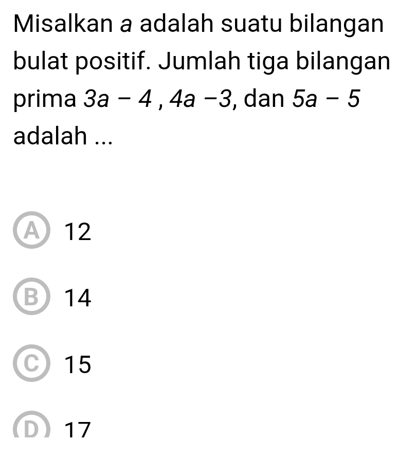 Misalkan a adalah suatu bilangan
bulat positif. Jumlah tiga bilangan
prima 3a-4, 4a-3 , dan 5a-5
adalah ...
A 12
B) 14
C15
D 17