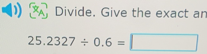 Divide. Give the exact an
25.2327/ 0.6=□