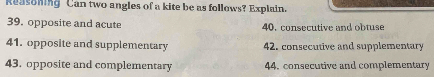Reasoning Can two angles of a kite be as follows? Explain.
39. opposite and acute
40. consecutive and obtuse
41. opposite and supplementary 42. consecutive and supplementary
43. opposite and complementary 44. consecutive and complementary