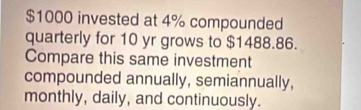 $1000 invested at 4% compounded 
quarterly for 10 yr grows to $1488.86. 
Compare this same investment 
compounded annually, semiannually, 
monthly, daily, and continuously.