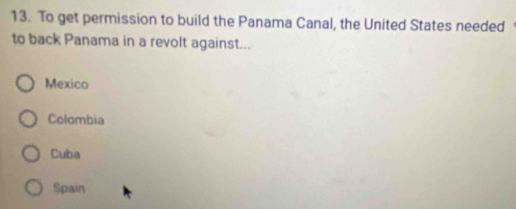 To get permission to build the Panama Canal, the United States needed 
to back Panama in a revolt against...
Mexico
Colombia
Cuba
Spain