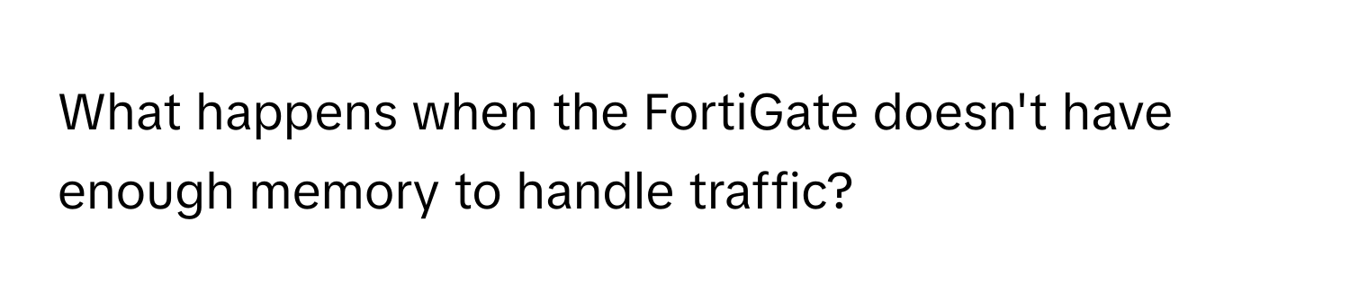 What happens when the FortiGate doesn't have enough memory to handle traffic?