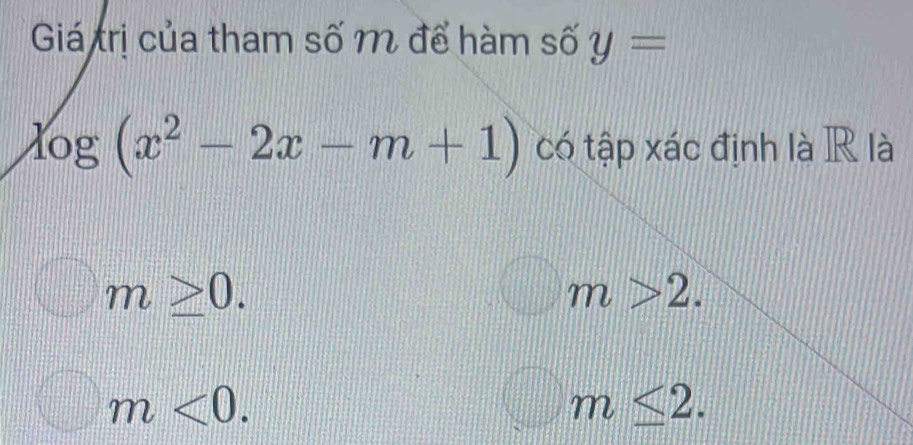 Giá trị của tham số m để hàm số y=
log (x^2-2x-m+1) có tập xác định là R là
m≥ 0.
□° m>2.
m<0</tex>.
_ m≤ 2.