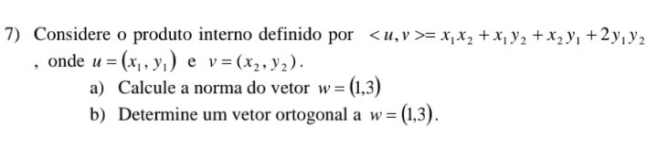 Considere o produto interno definido por , v>=x_1x_2+x_1y_2+x_2y_1+2y_1y_2
, onde u=(x_1,y_1) e v=(x_2,y_2). 
a) Calcule a norma do vetor w=(1,3)
b) Determine um vetor ortogonal a w=(1,3).