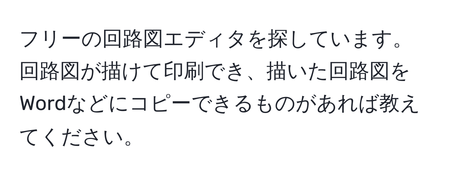 フリーの回路図エディタを探しています。回路図が描けて印刷でき、描いた回路図をWordなどにコピーできるものがあれば教えてください。