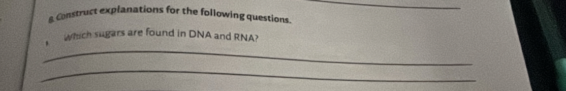 Construct explanations for the following questions. 
_ 
Which sugars are found in DNA and RNA? 
_