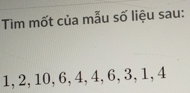 Tìm mốt của mẫu số liệu sau:
1, 2, 10, 6, 4, 4, 6, 3, 1, 4