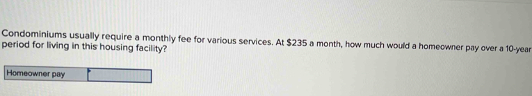 Condominiums usually require a monthly fee for various services. At $235 a month, how much would a homeowner pay over a 10-year
period for living in this housing facility?