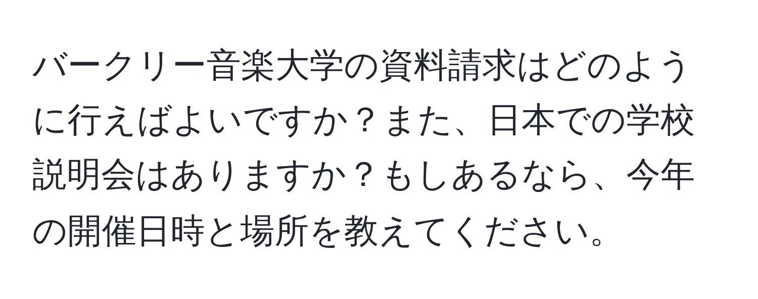 バークリー音楽大学の資料請求はどのように行えばよいですか？また、日本での学校説明会はありますか？もしあるなら、今年の開催日時と場所を教えてください。